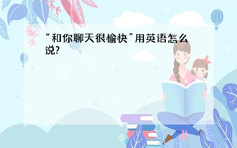 “和你聊天很愉快”用英语怎么说?