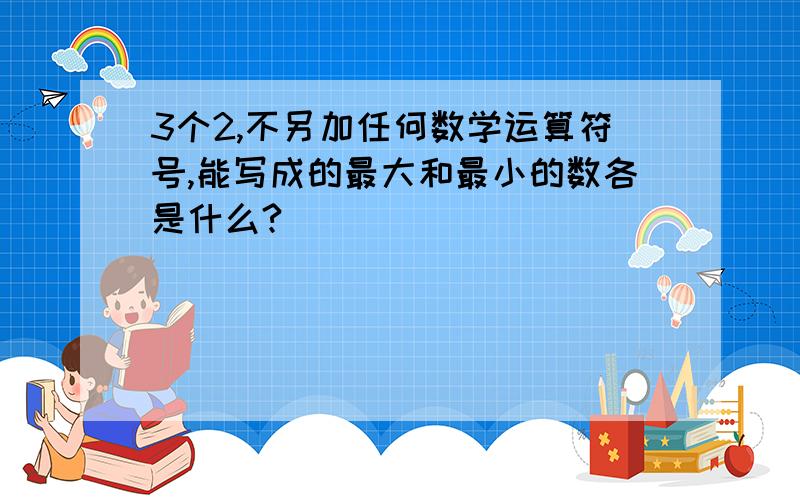 3个2,不另加任何数学运算符号,能写成的最大和最小的数各是什么?