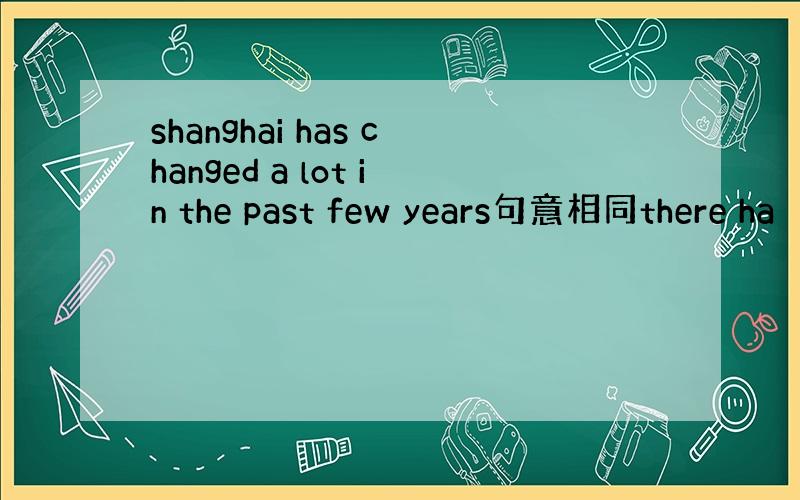 shanghai has changed a lot in the past few years句意相同there ha