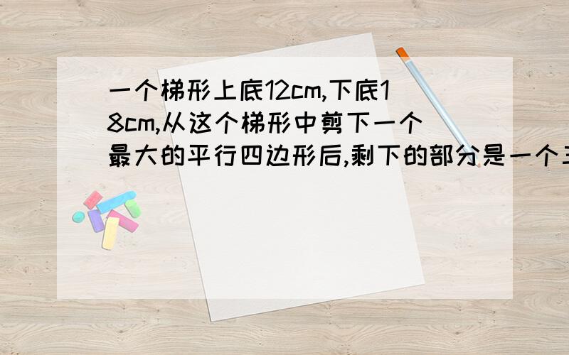 一个梯形上底12cm,下底18cm,从这个梯形中剪下一个最大的平行四边形后,剩下的部分是一个三角形,三角形的面积是平行四