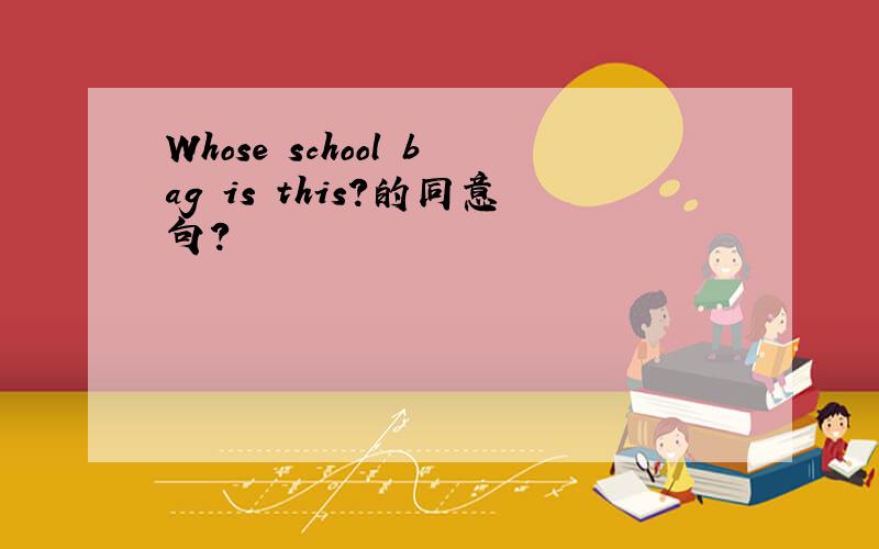 Whose school bag is this?的同意句?