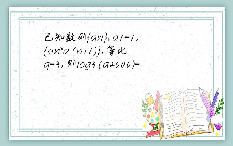 已知数列{an},a1=1,{an*a(n+1)},等比q=3,则log3(a2000)=