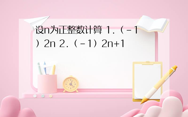 设n为正整数计算 1.（-1）2n 2.（-1）2n+1