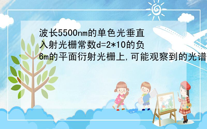 波长5500nm的单色光垂直入射光栅常数d=2*10的负6m的平面衍射光栅上,可能观察到的光谱线的最大级次为?