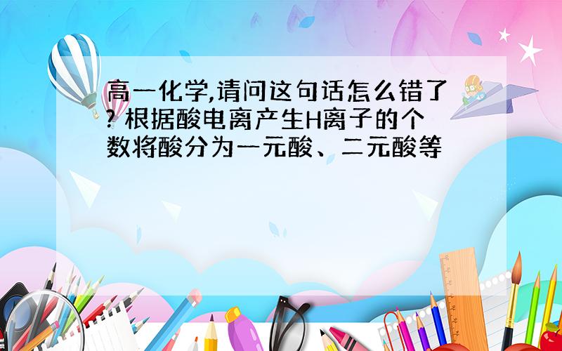 高一化学,请问这句话怎么错了? 根据酸电离产生H离子的个数将酸分为一元酸、二元酸等