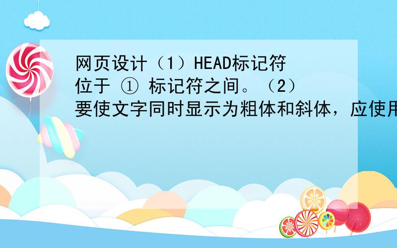 网页设计（1）HEAD标记符位于 ① 标记符之间。（2）要使文字同时显示为粗体和斜体，应使用语句 ② 。（3）在 UL