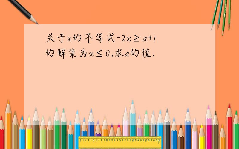 关于x的不等式-2x≥a+1的解集为x≤0,求a的值.