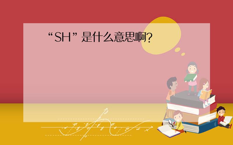 “SH”是什么意思啊?