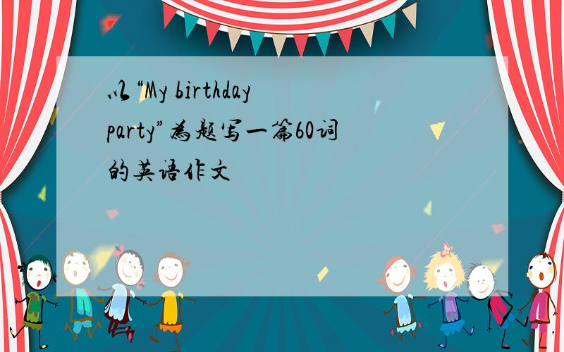 以“My birthday party”为题写一篇60词的英语作文