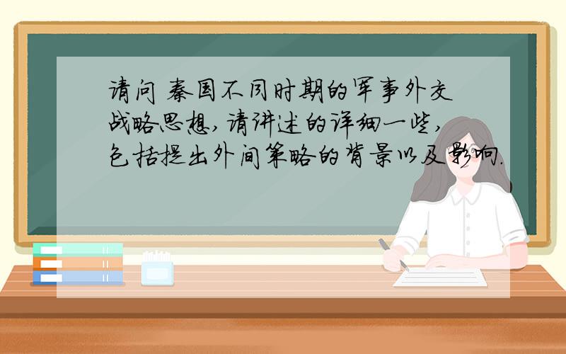 请问 秦国不同时期的军事外交战略思想,请讲述的详细一些,包括提出外间策略的背景以及影响.