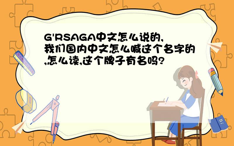 G'RSAGA中文怎么说的,我们国内中文怎么喊这个名字的,怎么读,这个牌子有名吗?