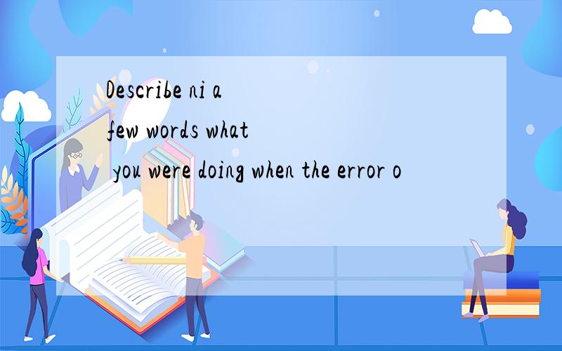 Describe ni a few words what you were doing when the error o