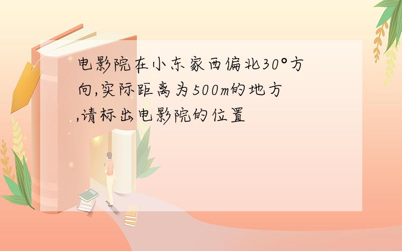 电影院在小东家西偏北30°方向,实际距离为500m的地方,请标出电影院的位置