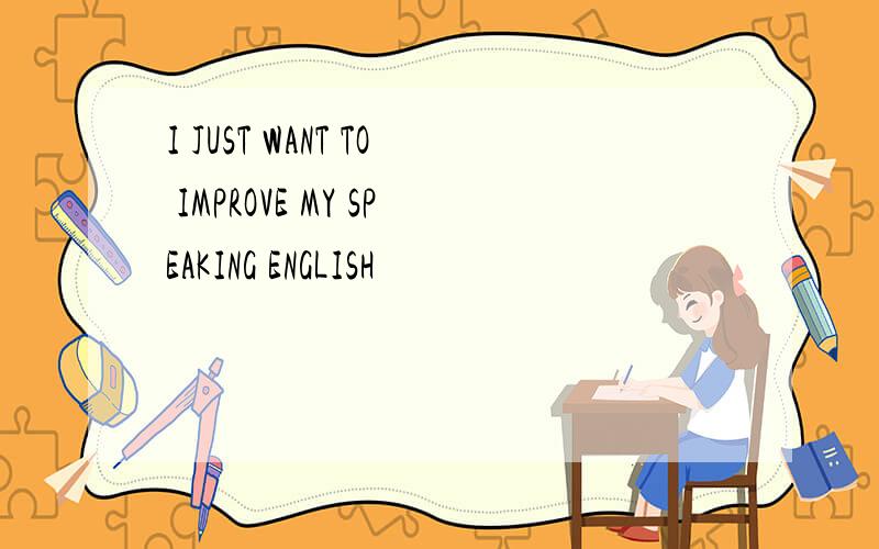 I JUST WANT TO IMPROVE MY SPEAKING ENGLISH