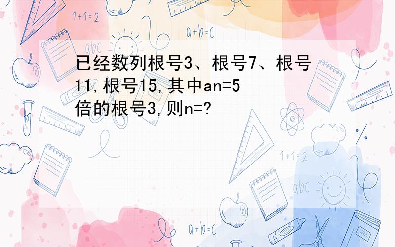 已经数列根号3、根号7、根号11,根号15,其中an=5倍的根号3,则n=?