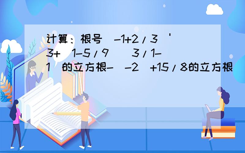 计算：根号（-1+2/3)'3+(1-5/9)(3/1-1)的立方根-（-2）+15/8的立方根