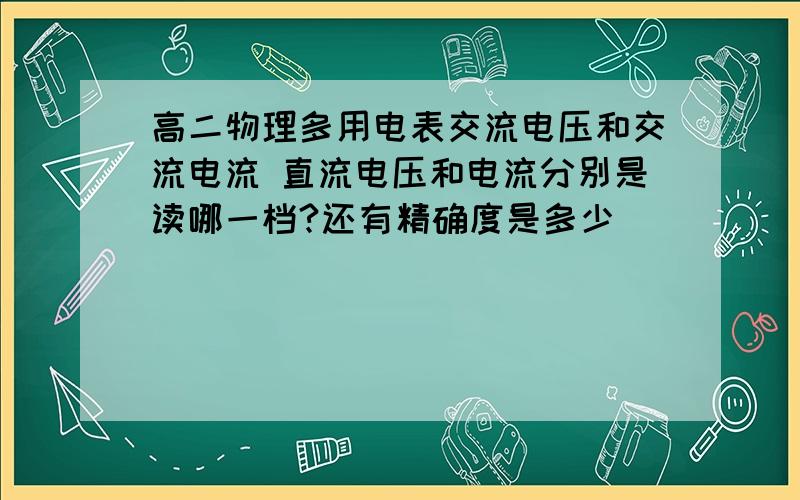 高二物理多用电表交流电压和交流电流 直流电压和电流分别是读哪一档?还有精确度是多少