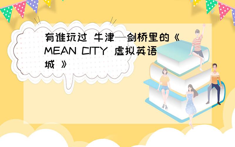 有谁玩过 牛津—剑桥里的《 MEAN CITY 虚拟英语城 》