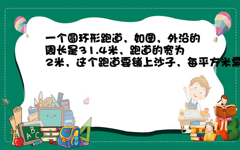 一个圆环形跑道，如图，外沿的周长是31.4米，跑道的宽为2米，这个跑道要铺上沙子，每平方米需要沙子0.5吨，共需沙子多少