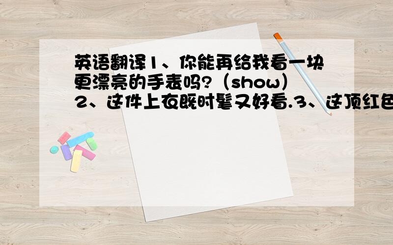 英语翻译1、你能再给我看一块更漂亮的手表吗?（show）2、这件上衣既时髦又好看.3、这顶红色的帽子怎么样?（How a