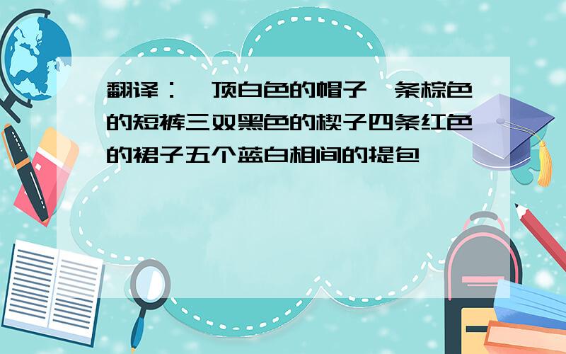 翻译：一顶白色的帽子一条棕色的短裤三双黑色的楔子四条红色的裙子五个蓝白相间的提包