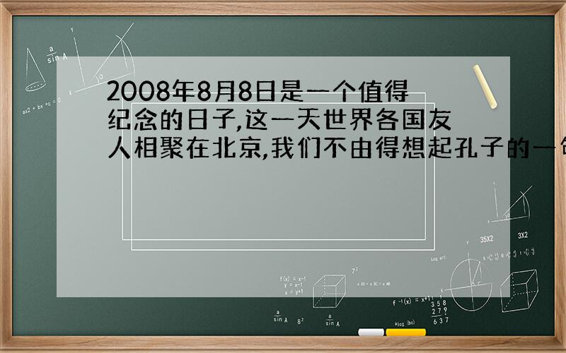 2008年8月8日是一个值得纪念的日子,这一天世界各国友人相聚在北京,我们不由得想起孔子的一句话：（ ）