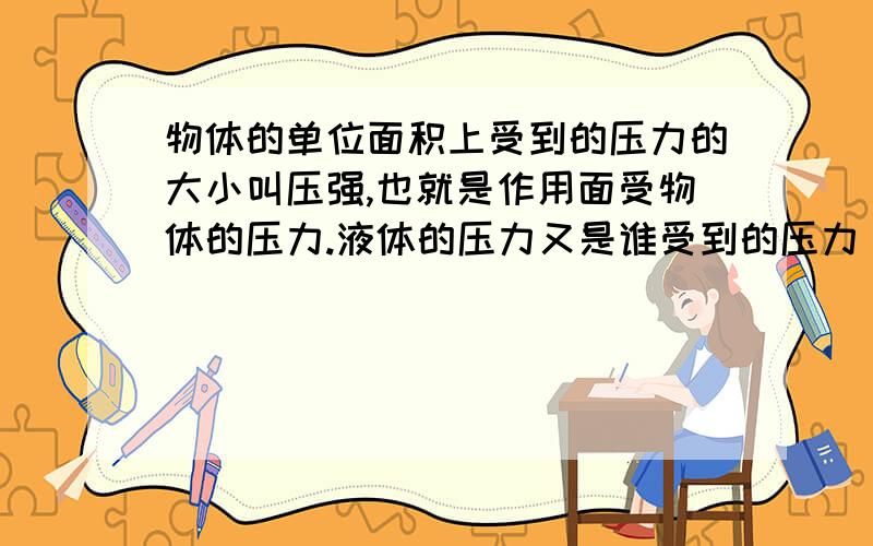 物体的单位面积上受到的压力的大小叫压强,也就是作用面受物体的压力.液体的压力又是谁受到的压力