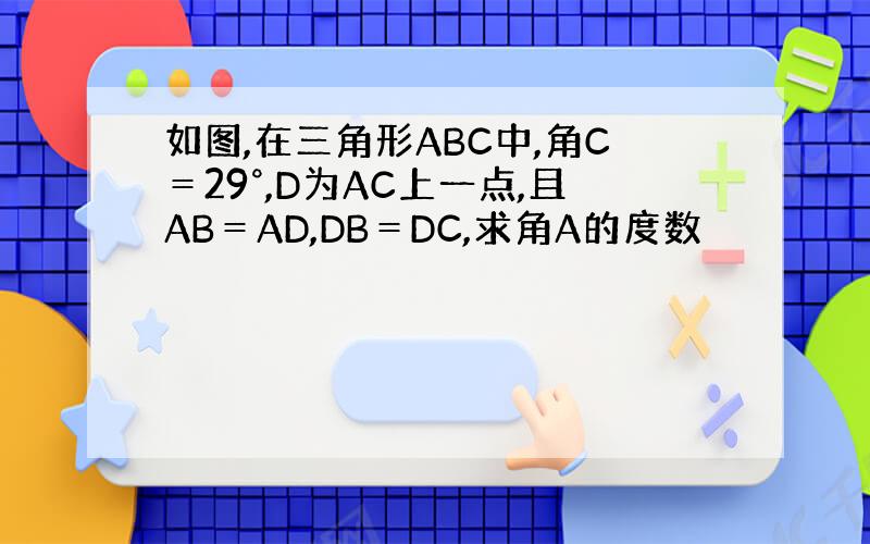 如图,在三角形ABC中,角C＝29°,D为AC上一点,且AB＝AD,DB＝DC,求角A的度数