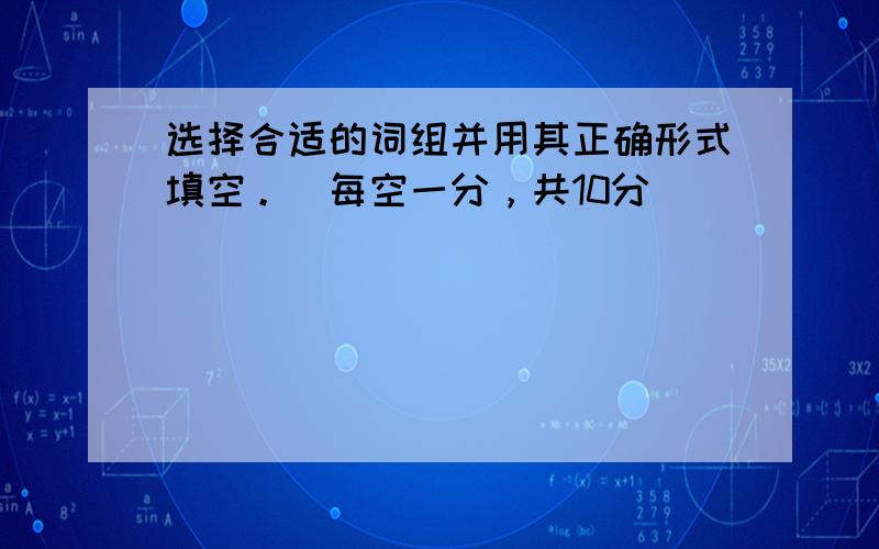 选择合适的词组并用其正确形式填空。(每空一分，共10分)