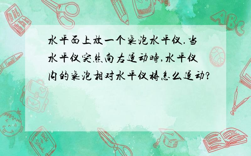 水平面上放一个气泡水平仪.当水平仪突然向右运动时,水平仪内的气泡相对水平仪将怎么运动?