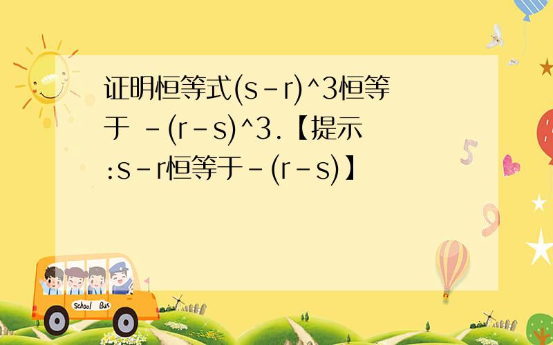 证明恒等式(s-r)^3恒等于 -(r-s)^3.【提示:s-r恒等于-(r-s)】