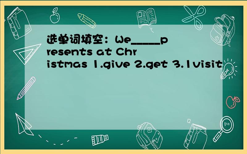 选单词填空：We_____presents at Christmas 1.give 2.get 3.1visit