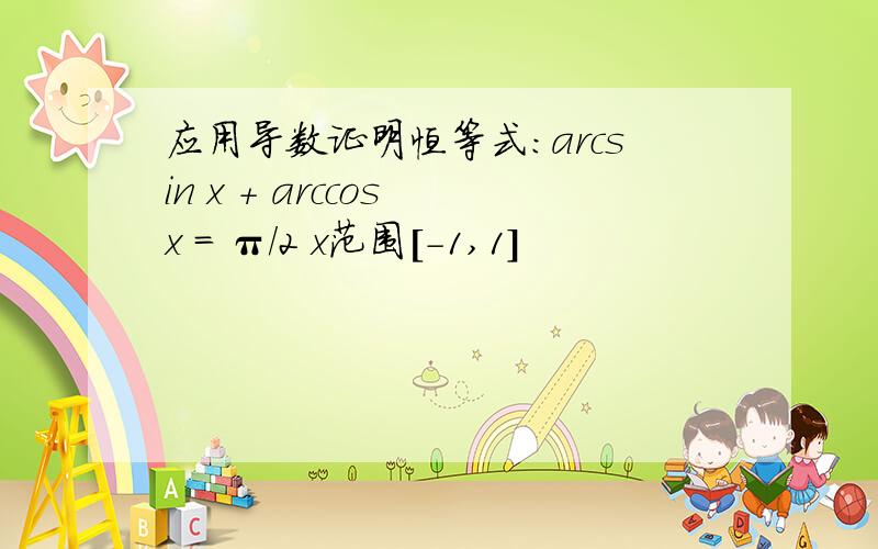 应用导数证明恒等式:arcsin x + arccos x = π/2 x范围[-1,1]