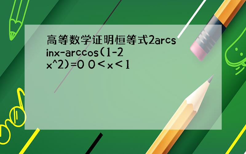 高等数学证明恒等式2arcsinx-arccos(1-2x^2)=0 0＜x＜1