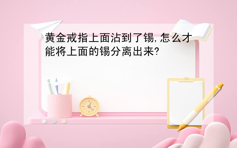 黄金戒指上面沾到了锡,怎么才能将上面的锡分离出来?