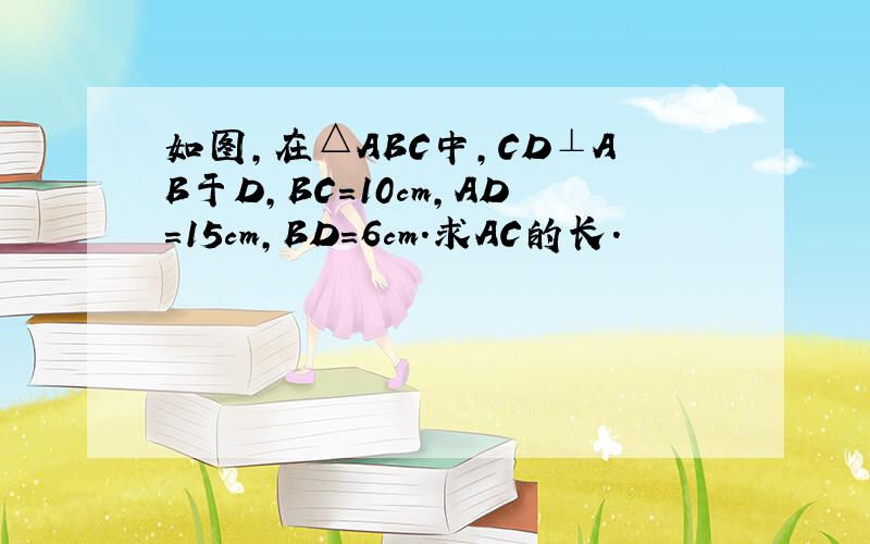 如图，在△ABC中，CD⊥AB于D，BC=10cm，AD=15cm，BD=6cm．求AC的长．