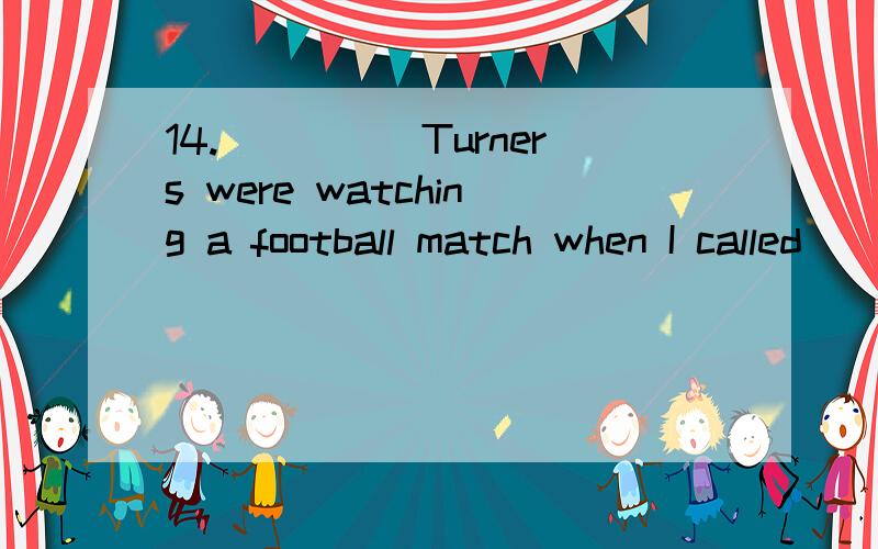 14._____Turners were watching a football match when I called