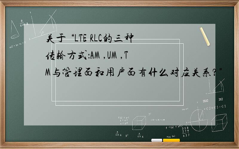 关于 “LTE RLC的三种传输方式：AM ,UM ,TM与管理面和用户面有什么对应关系?”