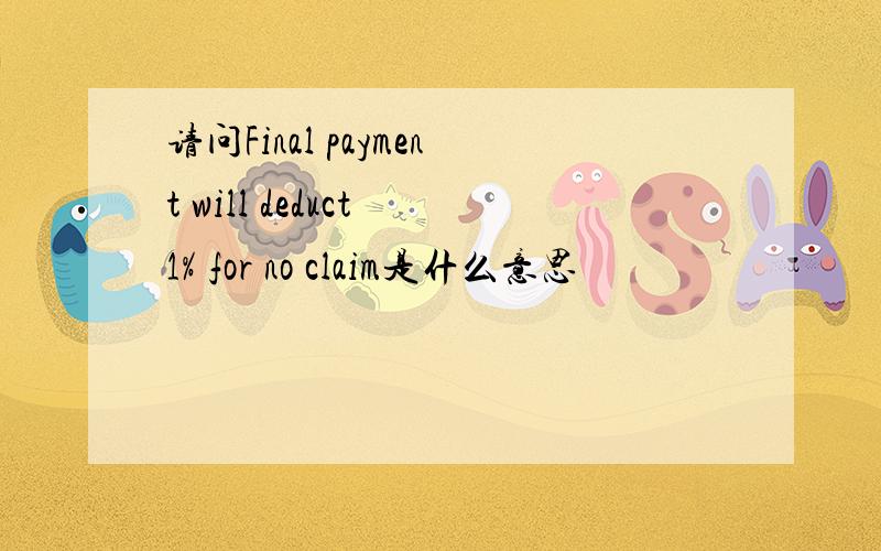 请问Final payment will deduct 1% for no claim是什么意思