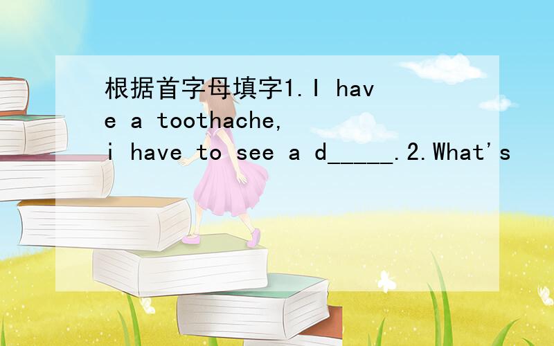 根据首字母填字1.I have a toothache,i have to see a d_____.2.What's