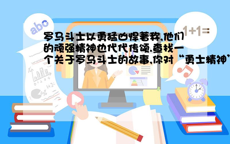 罗马斗士以勇猛凶悍著称,他们的顽强精神也代代传颂.查找一个关于罗马斗士的故事,你对“勇士精神”是如