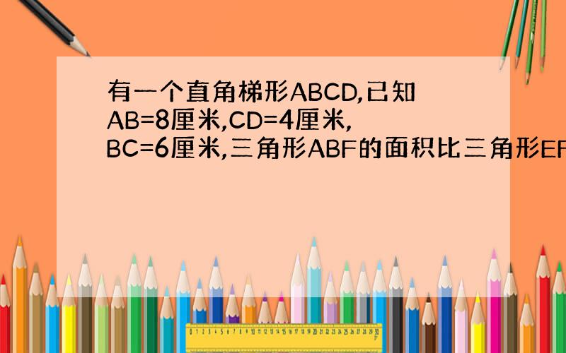 有一个直角梯形ABCD,已知AB=8厘米,CD=4厘米,BC=6厘米,三角形ABF的面积比三角形EFD面积大17.4平方