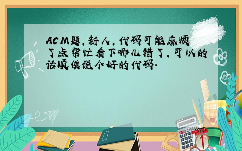 ACM题,新人,代码可能麻烦了点帮忙看下哪儿错了,可以的话顺便说个好的代码.