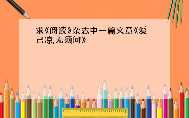 求《阅读》杂志中一篇文章《爱已凉,无须问》