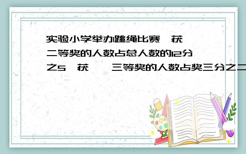 实验小学举办跳绳比赛,获一,二等奖的人数占总人数的12分之5,获一,三等奖的人数占奖三分之二,问获一等奖的人数占