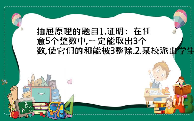 抽屉原理的题目1.证明：在任意5个整数中,一定能取出3个数,使它们的和能被3整除.2.某校派出学生204人上山植树153