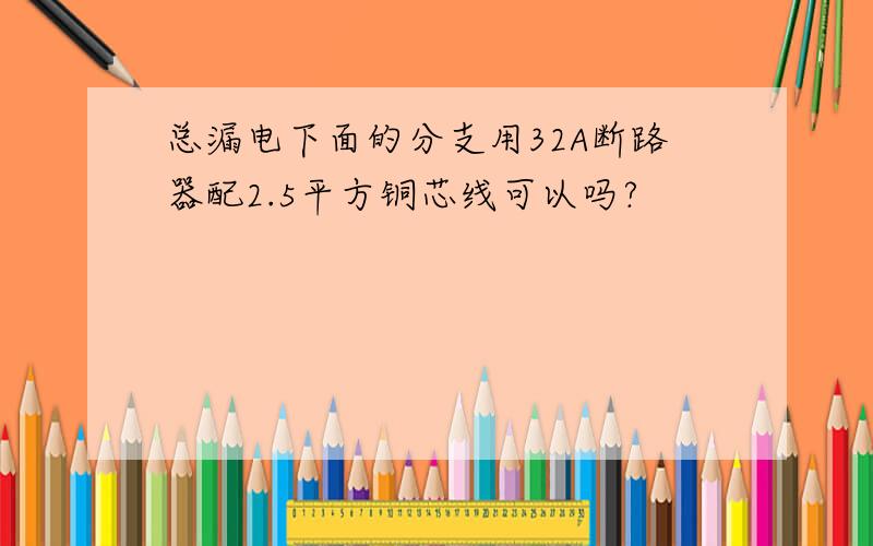 总漏电下面的分支用32A断路器配2.5平方铜芯线可以吗?