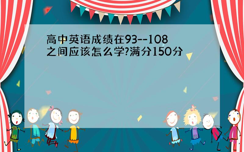 高中英语成绩在93--108之间应该怎么学?满分150分