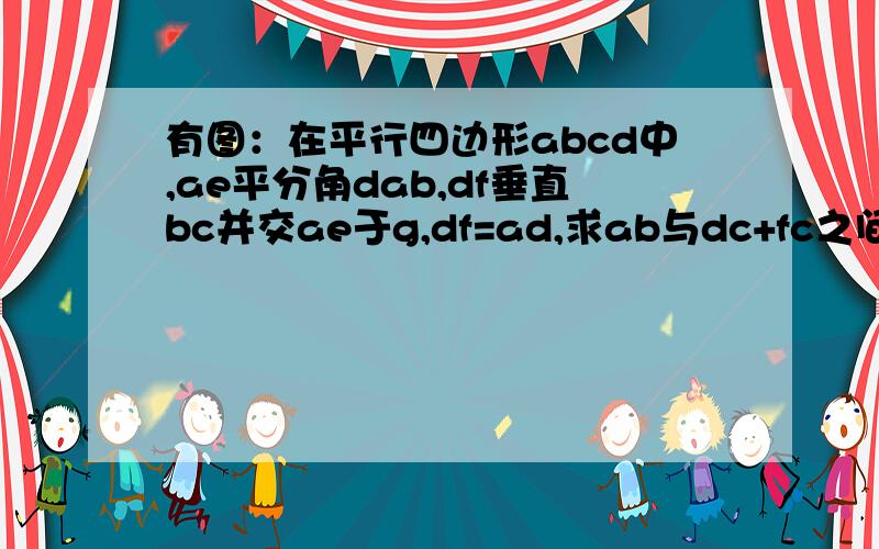 有图：在平行四边形abcd中,ae平分角dab,df垂直bc并交ae于g,df=ad,求ab与dc+fc之间的关系