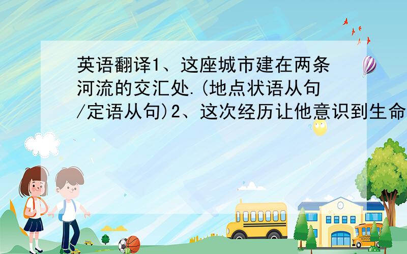 英语翻译1、这座城市建在两条河流的交汇处.(地点状语从句/定语从句)2、这次经历让他意识到生命是多么宝贵以及利用每个机会